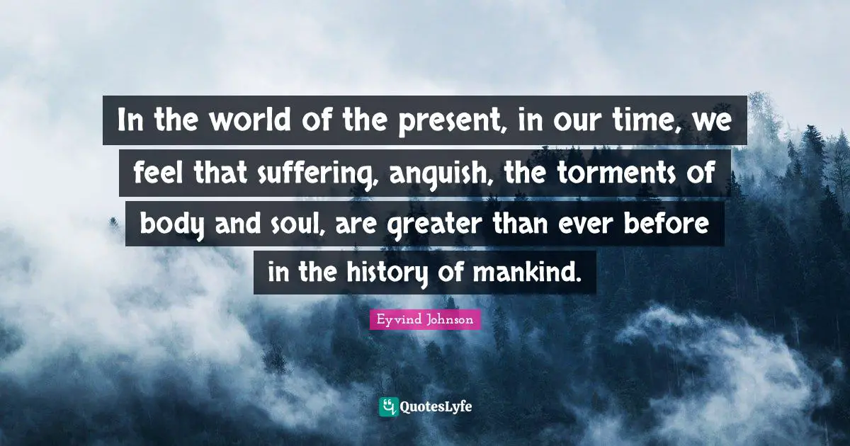 In the world of the present, in our time, we feel that suffering, anguish, the torments of body and soul, are greater than ever before in the history of mankind.