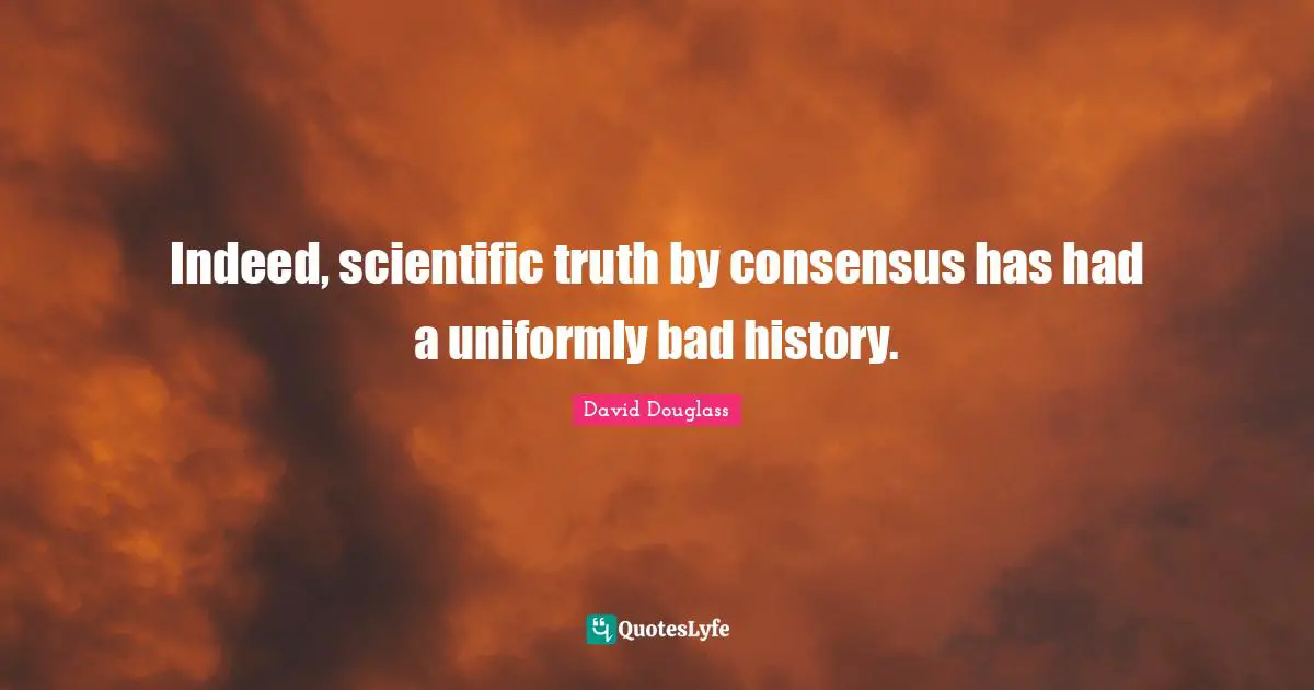 Indeed, scientific truth by consensus has had a uniformly bad history.