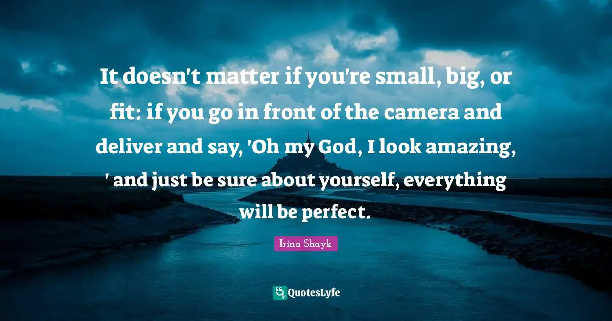 Irina Shayk Quotes: "It doesn't matter if you're small, big, or fit: if you go in front of the camera and deliver and say, 'Oh my God, I look amazing, ' and just be sure about yourself, everything will be perfect."