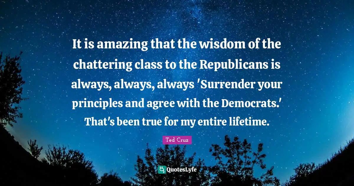 It is amazing that the wisdom of the chattering class to the Republicans is always, always, always 'Surrender your principles and agree with the Democrats.' That's been true for my entire lifetime.