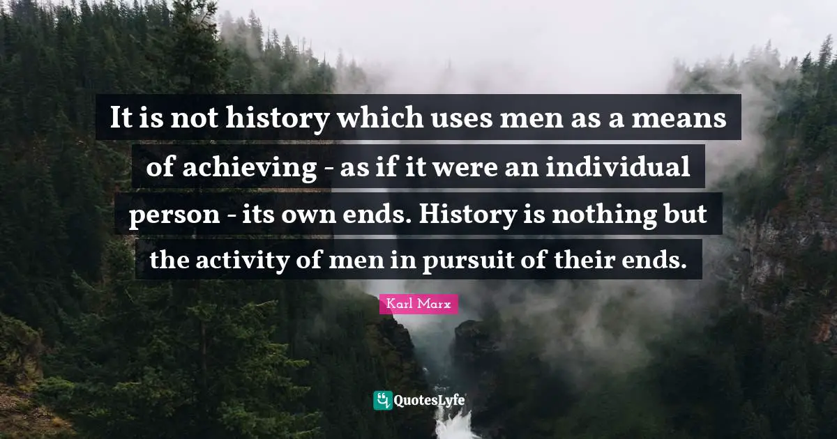 It is not history which uses men as a means of achieving - as if it were an individual person - its own ends. History is nothing but the activity of men in pursuit of their ends.