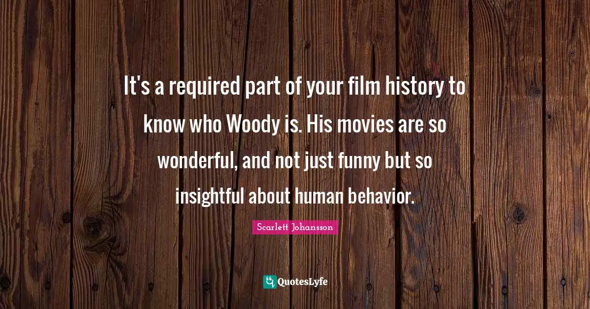 It's a required part of your film history to know who Woody is. His movies are so wonderful, and not just funny but so insightful about human behavior.