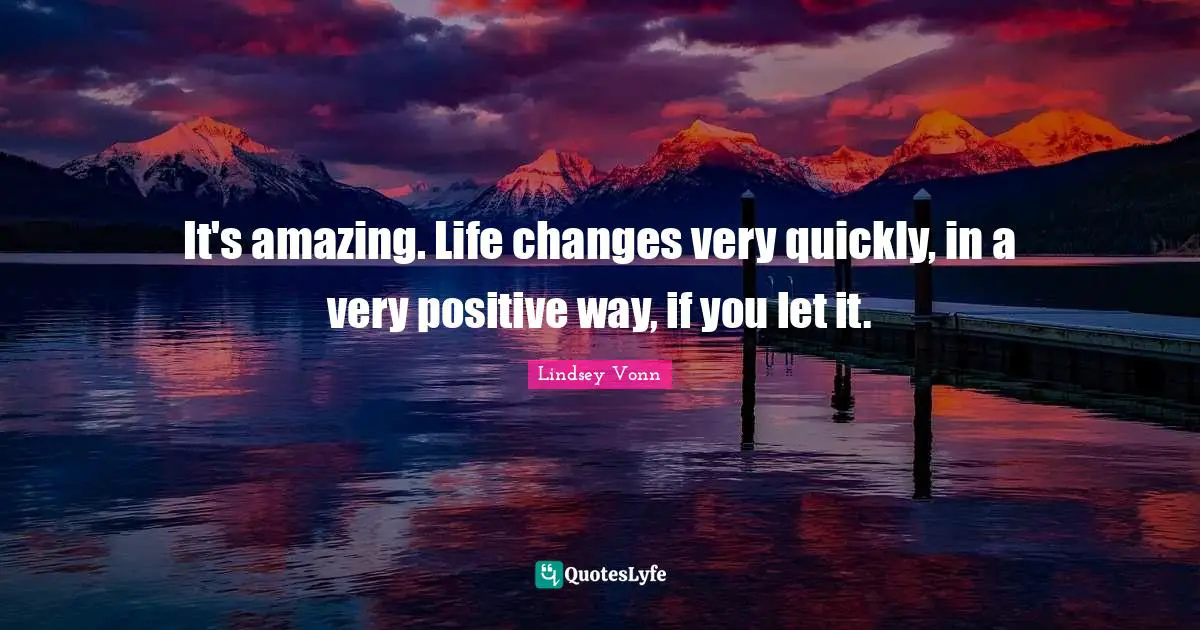 It's amazing. Life changes very quickly, in a very positive way, if you let it.