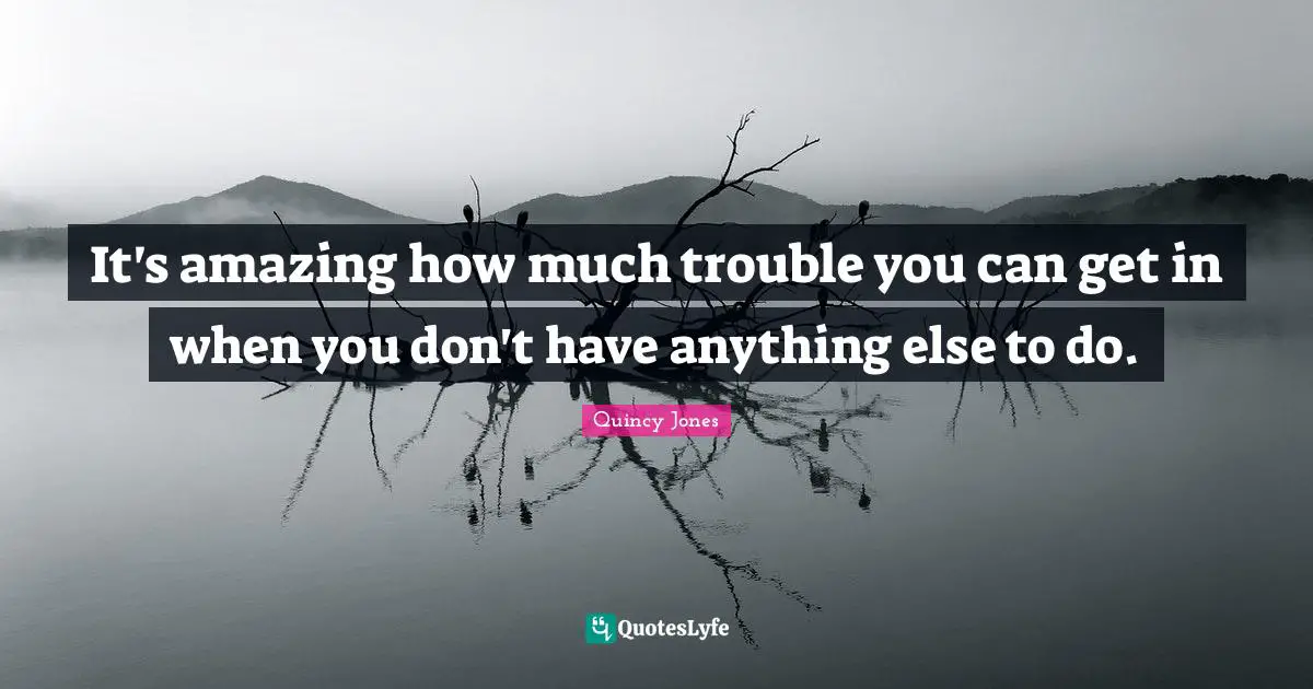 It's amazing how much trouble you can get in when you don't have anything else to do.