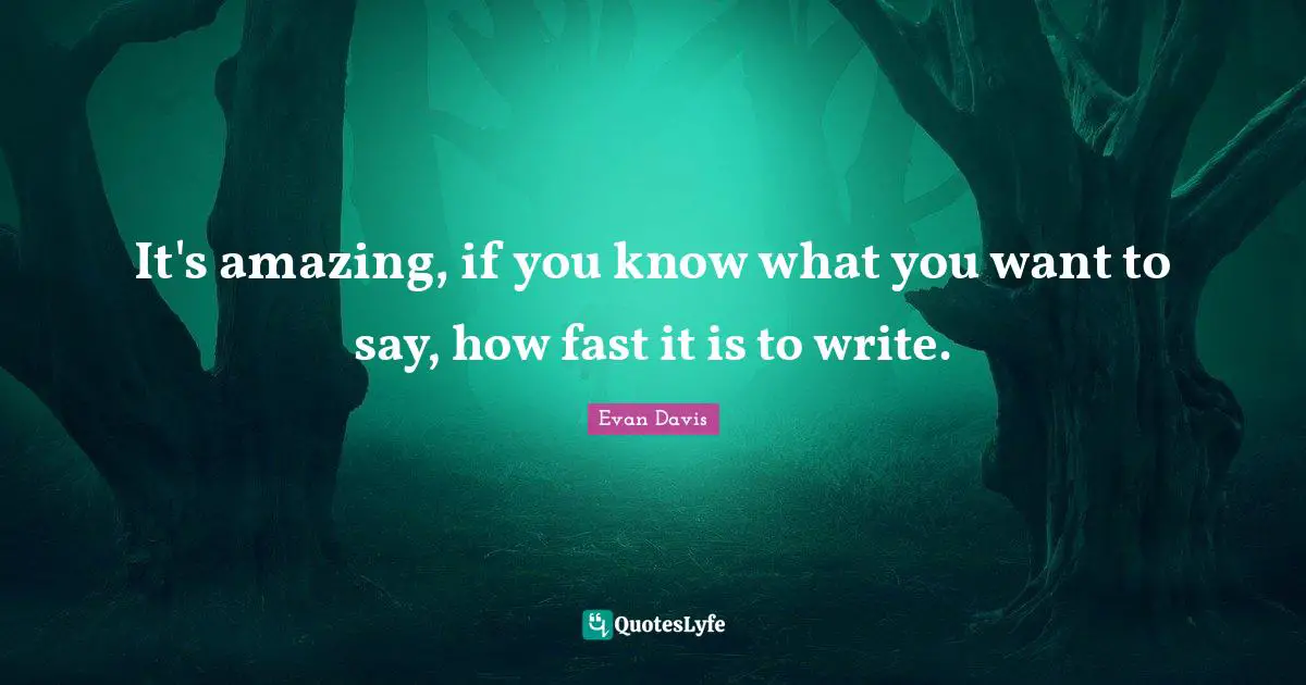 It's amazing, if you know what you want to say, how fast it is to write.