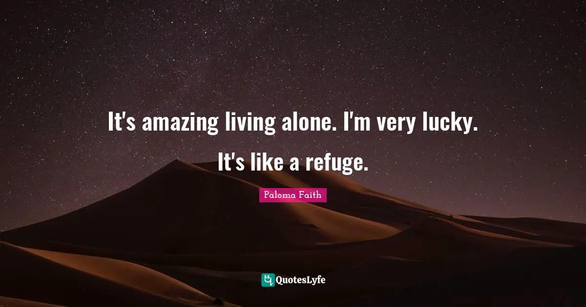 It's amazing living alone. I'm very lucky. It's like a refuge.