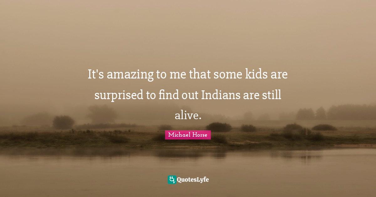 It's amazing to me that some kids are surprised to find out Indians are still alive.