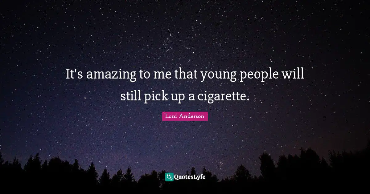 It's amazing to me that young people will still pick up a cigarette.