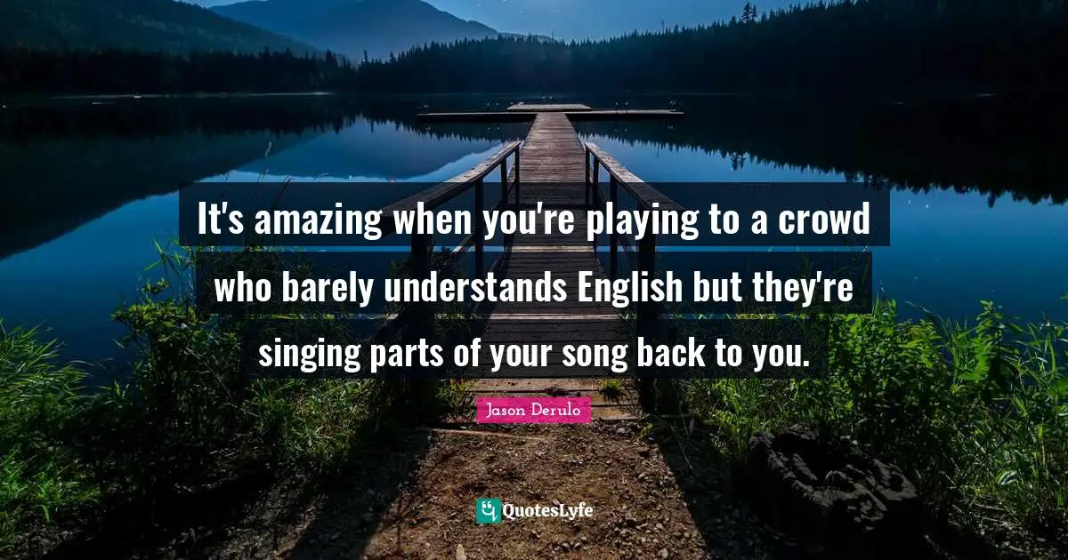 It's amazing when you're playing to a crowd who barely understands English but they're singing parts of your song back to you.