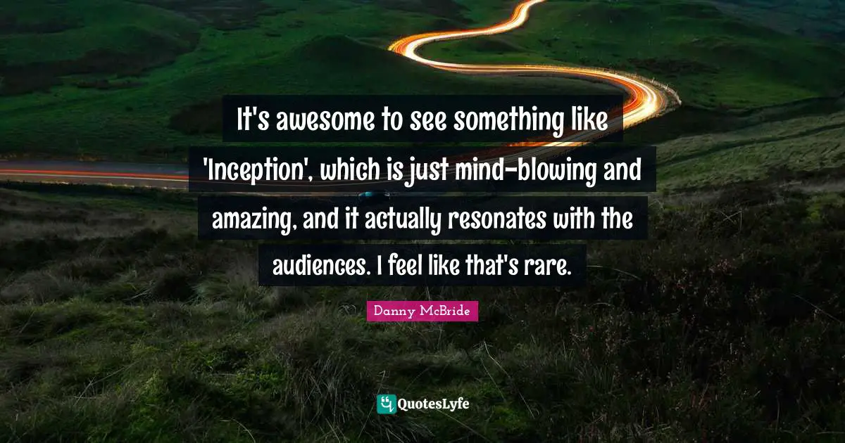 It's awesome to see something like 'Inception', which is just mind-blowing and amazing, and it actually resonates with the audiences. I feel like that's rare.