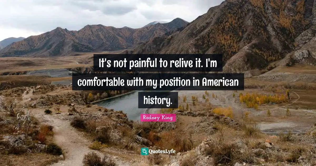 It's not painful to relive it. I'm comfortable with my position in American history.