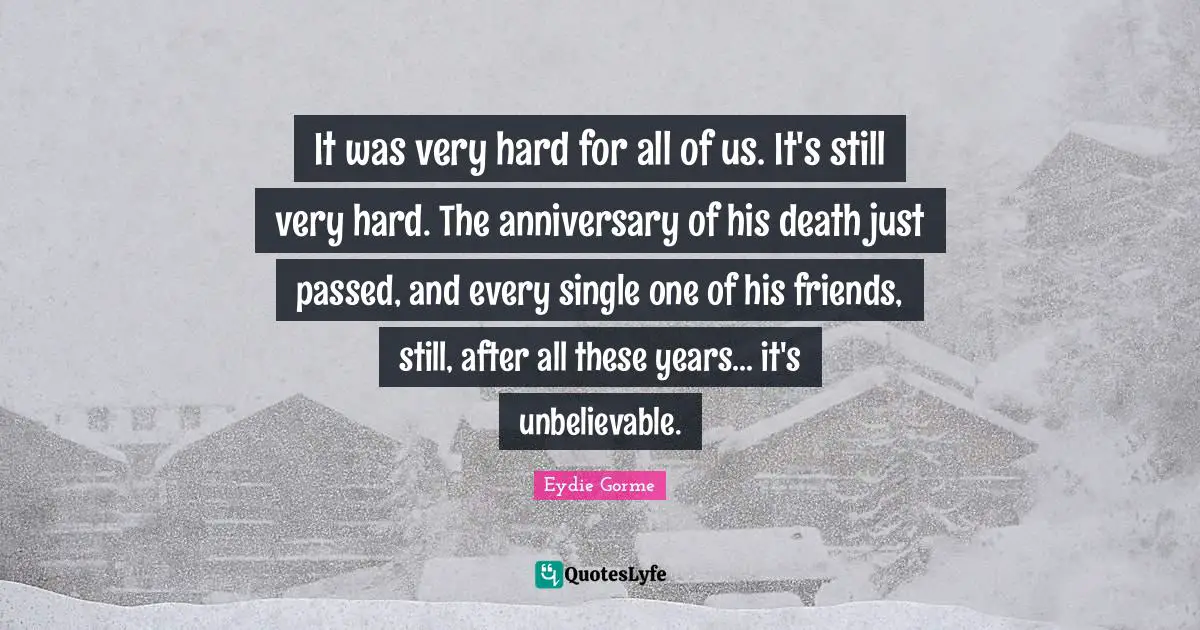 It was very hard for all of us. It's still very hard. The anniversary of his death just passed, and every single one of his friends, still, after all these years... it's unbelievable.