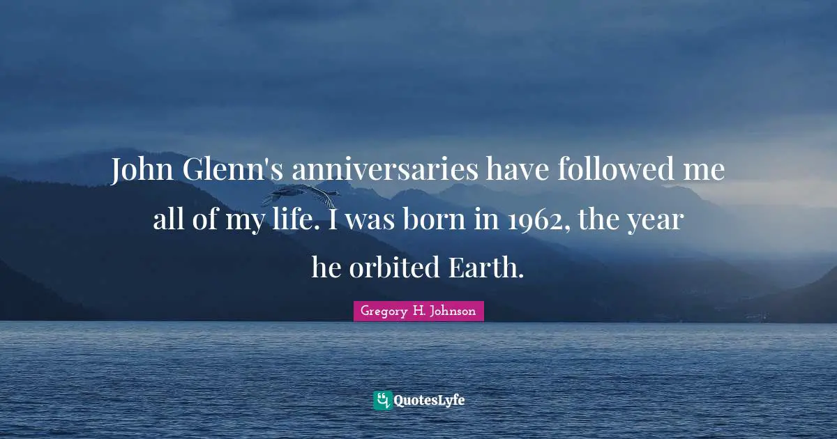 John Glenn's anniversaries have followed me all of my life. I was born in 1962, the year he orbited Earth.
