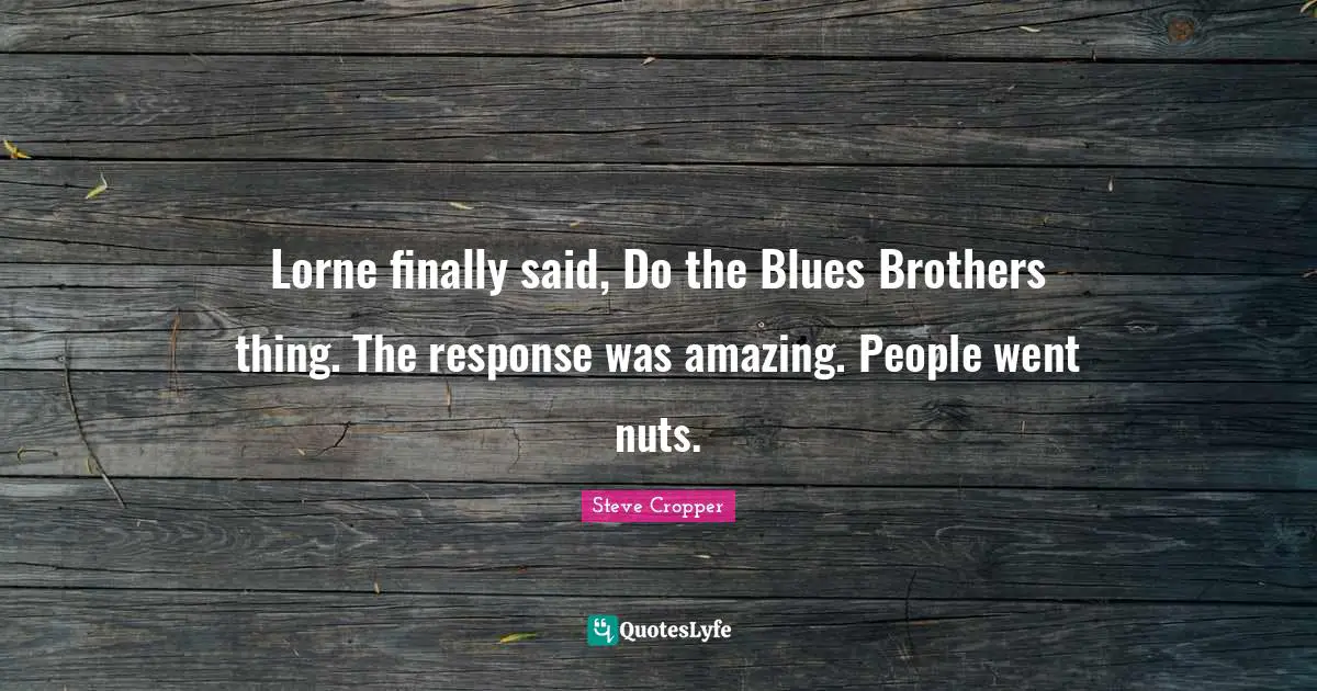 Steve Cropper Quotes: "Lorne finally said, Do the Blues Brothers thing. The response was amazing. People went nuts."
