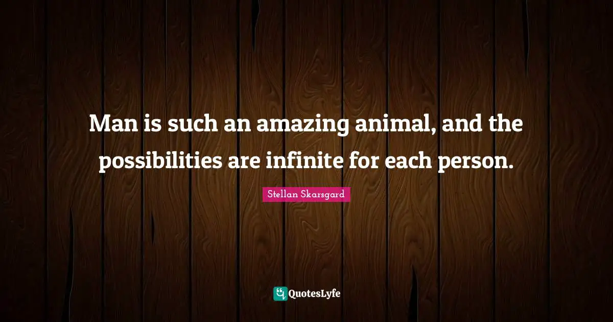 Man is such an amazing animal, and the possibilities are infinite for each person.