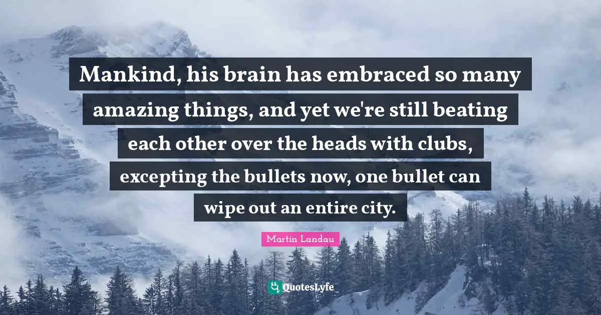 Martin Landau Quotes: "Mankind, his brain has embraced so many amazing things, and yet we're still beating each other over the heads with clubs, excepting the bullets now, one bullet can wipe out an entire city."