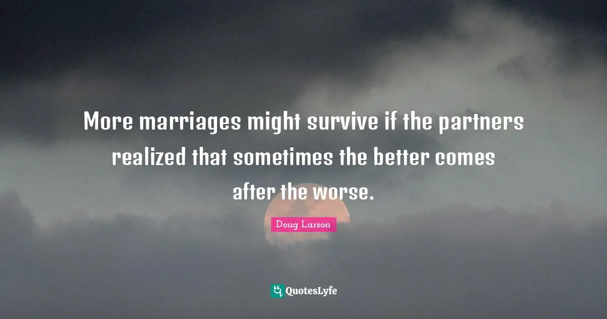 More marriages might survive if the partners realized that sometimes the better comes after the worse.