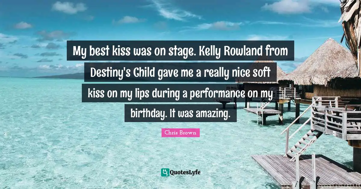 Chris Brown Quotes: "My best kiss was on stage. Kelly Rowland from Destiny's Child gave me a really nice soft kiss on my lips during a performance on my birthday. It was amazing."
