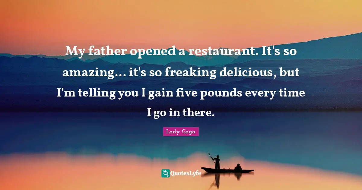 My father opened a restaurant. It's so amazing... it's so freaking delicious, but I'm telling you I gain five pounds every time I go in there.