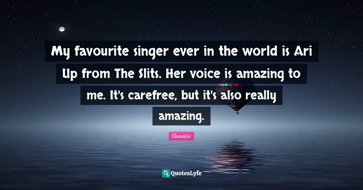 My favourite singer ever in the world is Ari Up from The Slits. Her voice is amazing to me. It's carefree, but it's also really amazing.