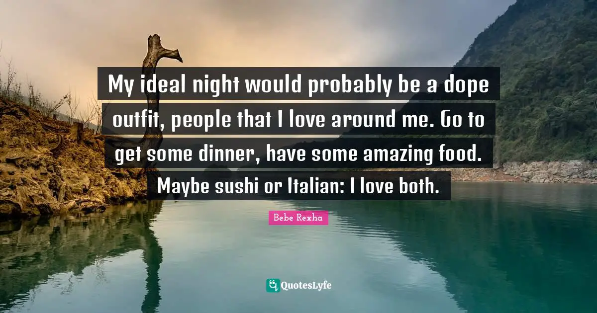 My ideal night would probably be a dope outfit, people that I love around me. Go to get some dinner, have some amazing food. Maybe sushi or Italian: I love both.