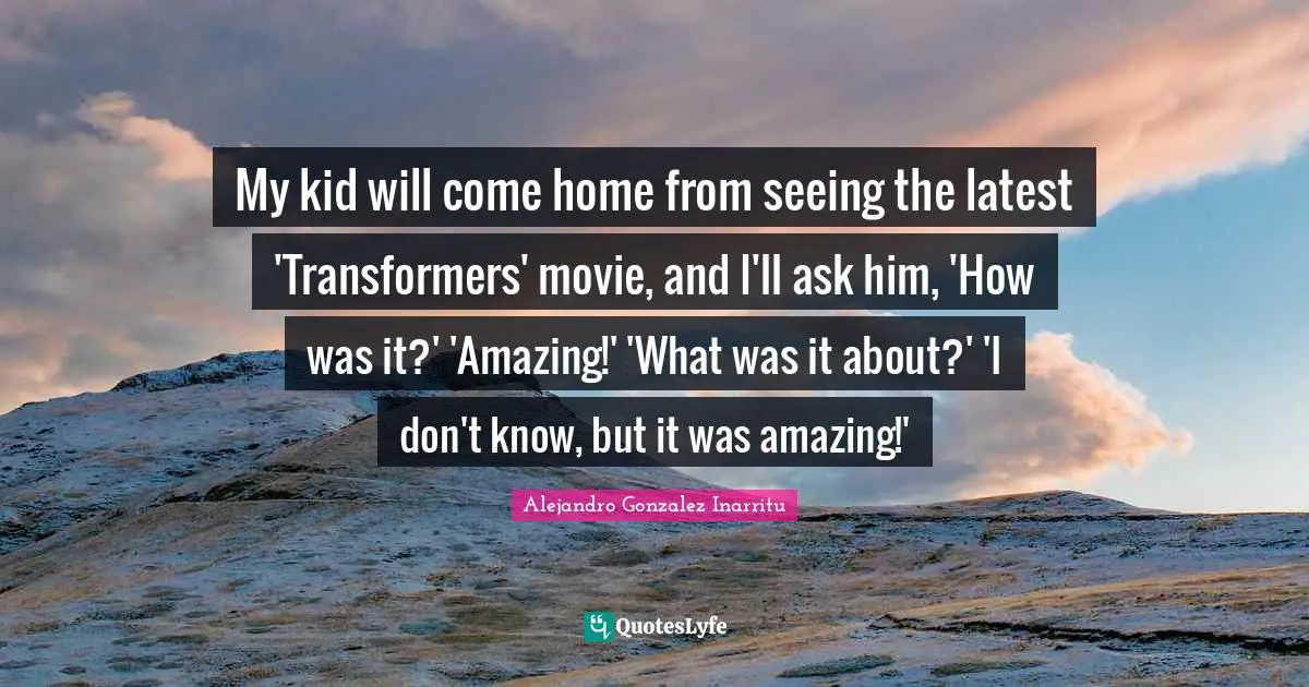 My kid will come home from seeing the latest 'Transformers' movie, and I'll ask him, 'How was it?' 'Amazing!' 'What was it about?' 'I don't know, but it was amazing!'