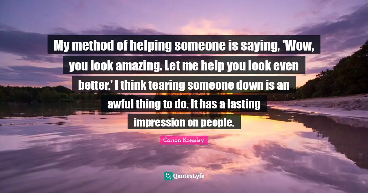 My method of helping someone is saying, 'Wow, you look amazing. Let me help you look even better.' I think tearing someone down is an awful thing to do. It has a lasting impression on people.