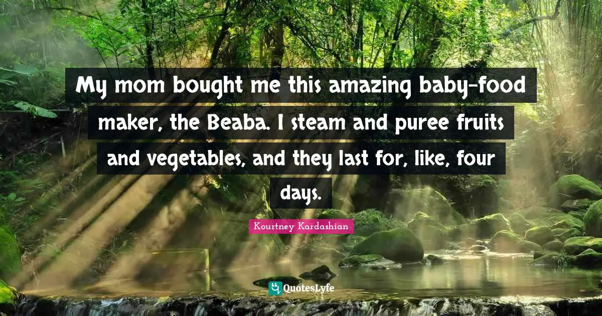 My mom bought me this amazing baby-food maker, the Beaba. I steam and puree fruits and vegetables, and they last for, like, four days.
