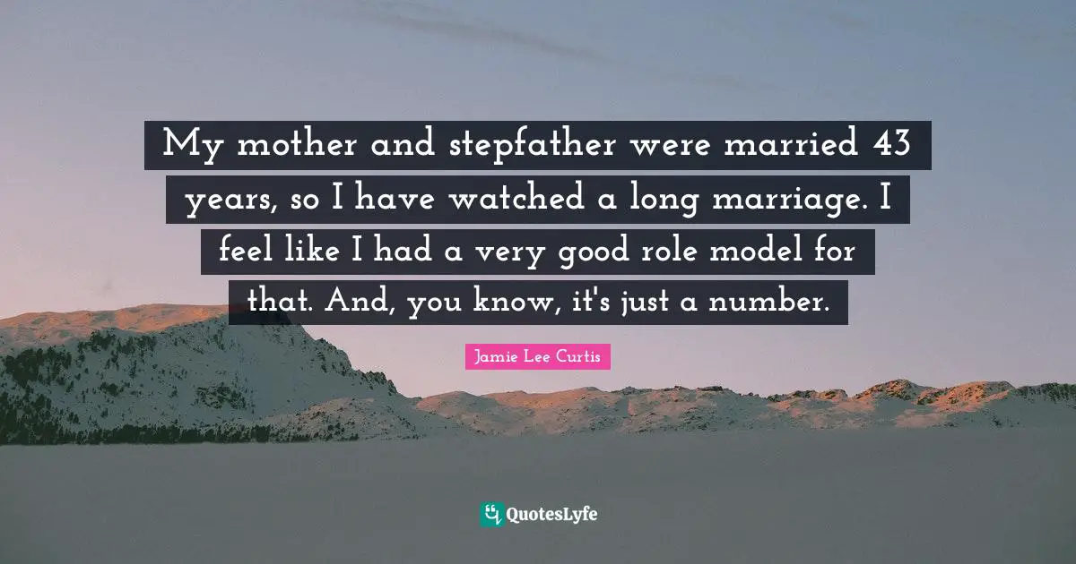 My mother and stepfather were married 43 years, so I have watched a long marriage. I feel like I had a very good role model for that. And, you know, it's just a number.
