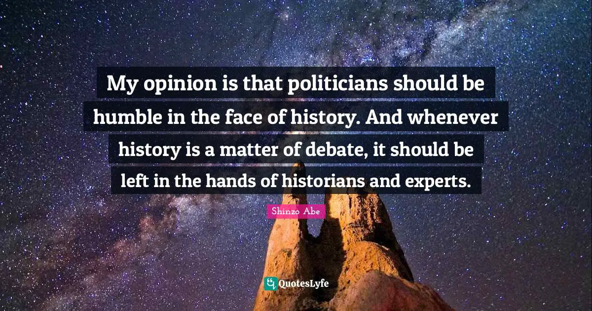 My opinion is that politicians should be humble in the face of history. And whenever history is a matter of debate, it should be left in the hands of historians and experts.