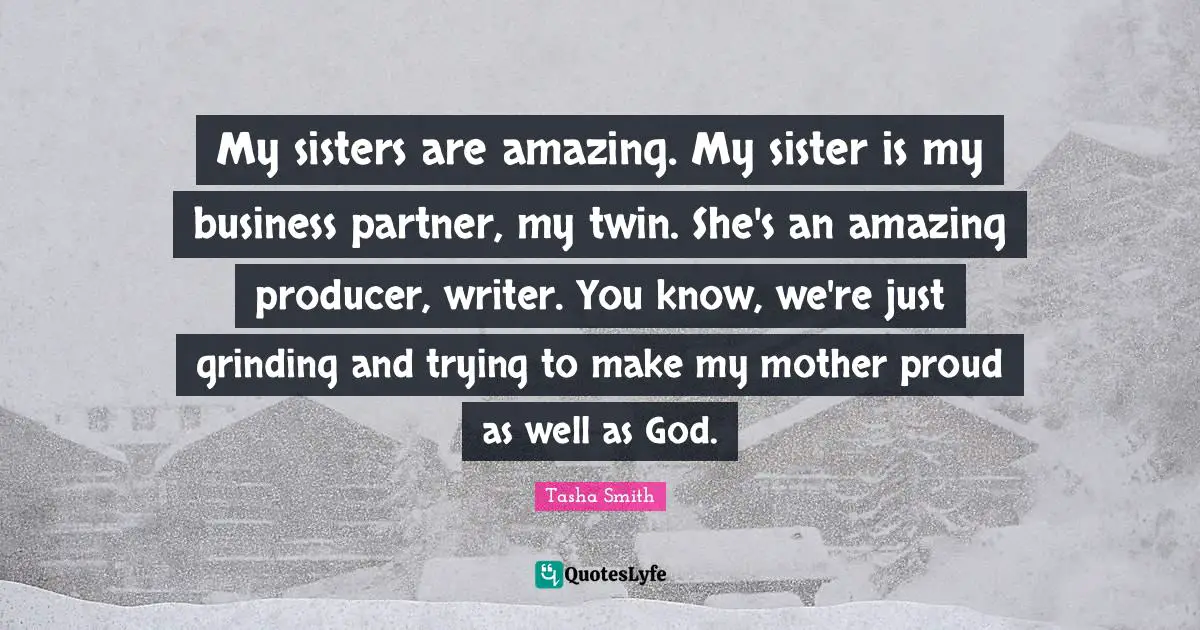 My sisters are amazing. My sister is my business partner, my twin. She's an amazing producer, writer. You know, we're just grinding and trying to make my mother proud as well as God.