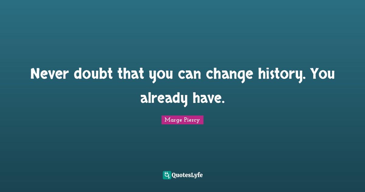 Never doubt that you can change history. You already have.