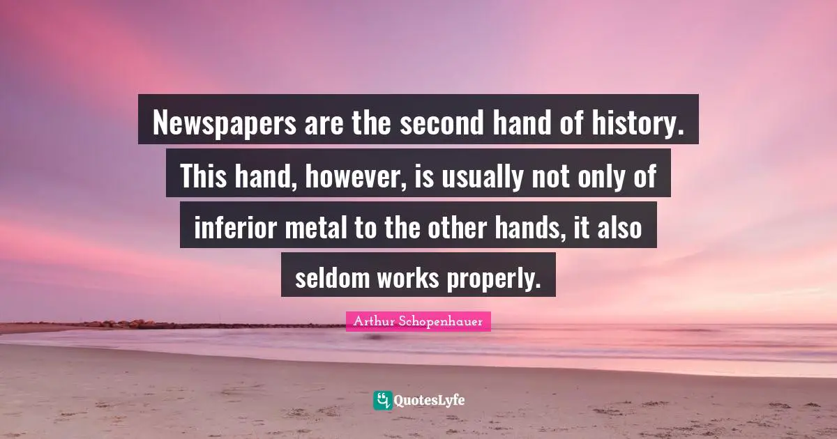 Newspapers are the second hand of history. This hand, however, is usually not only of inferior metal to the other hands, it also seldom works properly.