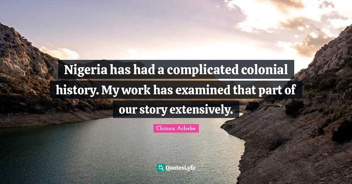 Nigeria has had a complicated colonial history. My work has examined that part of our story extensively.
