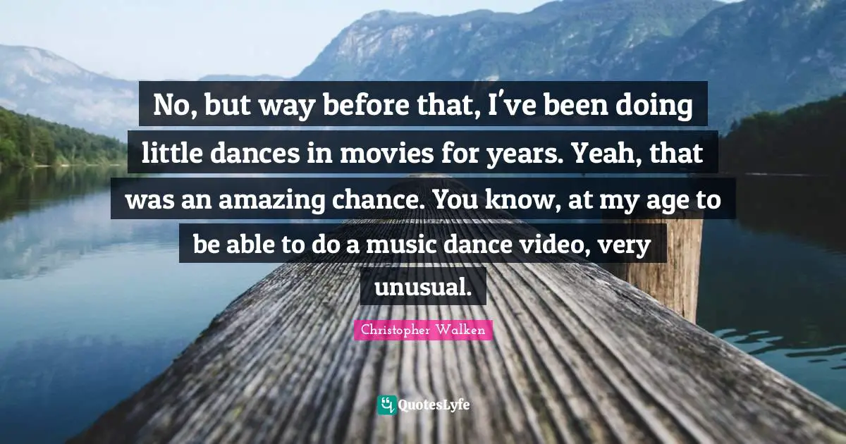 Christopher Walken Quotes: "No, but way before that, I've been doing little dances in movies for years. Yeah, that was an amazing chance. You know, at my age to be able to do a music dance video, very unusual."