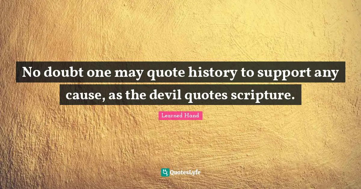 No doubt one may quote history to support any cause, as the devil quotes scripture.