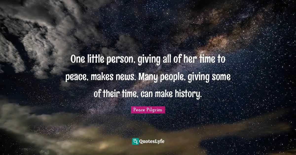 One little person, giving all of her time to peace, makes news. Many people, giving some of their time, can make history.