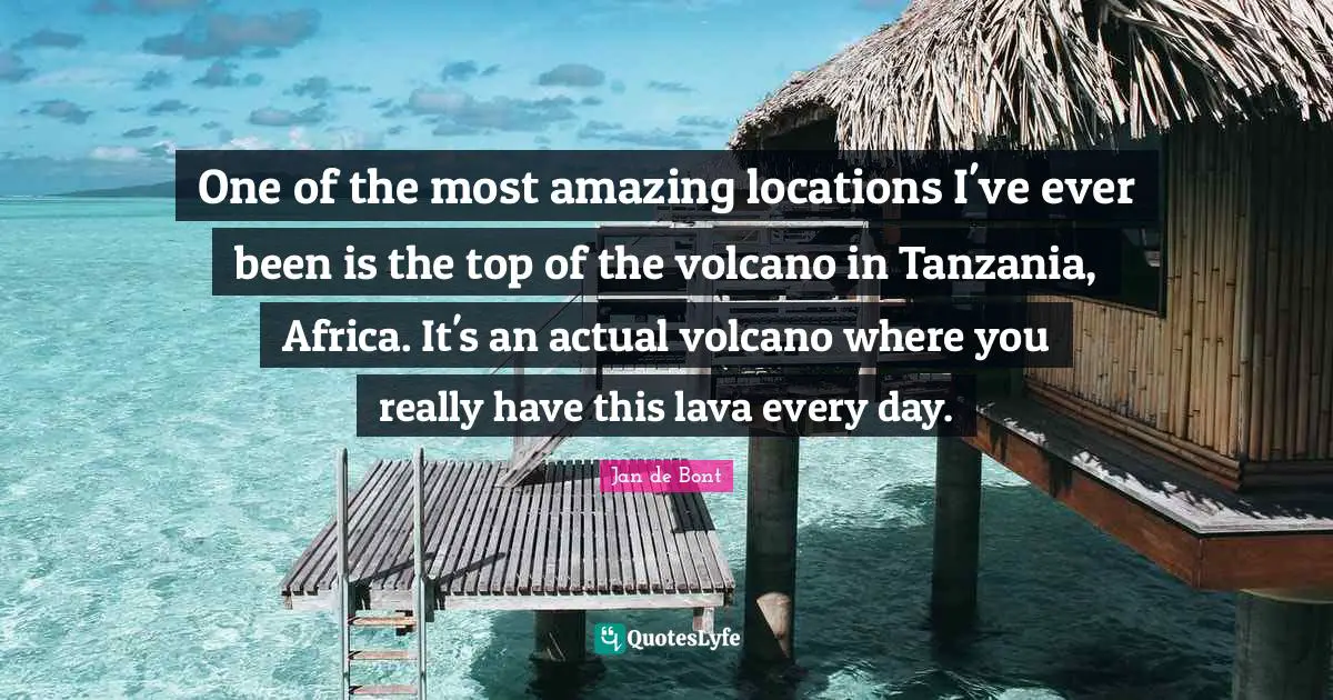 Jan De Bont Quotes: "One of the most amazing locations I've ever been is the top of the volcano in Tanzania, Africa. It's an actual volcano where you really have this lava every day."