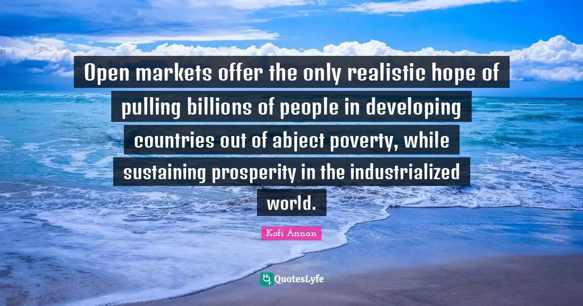 Open markets offer the only realistic hope of pulling billions of people in developing countries out of abject poverty, while sustaining prosperity in the industrialized world.