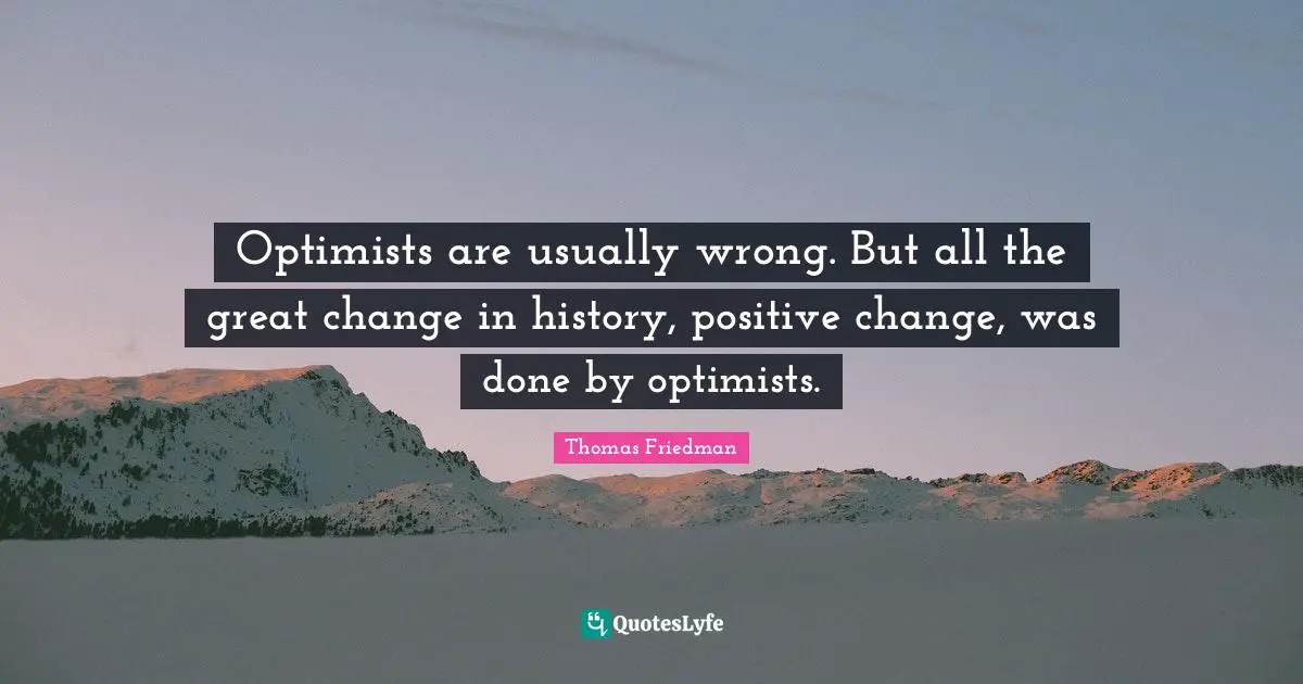 Thomas Friedman Quotes: "Optimists are usually wrong. But all the great change in history, positive change, was done by optimists."