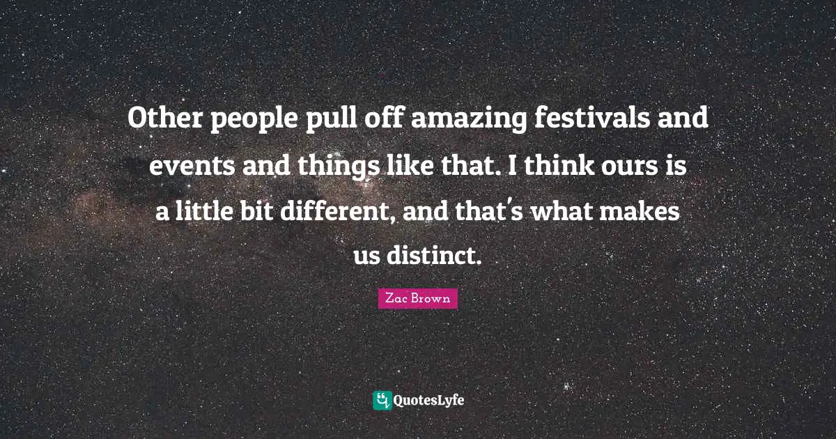 Other people pull off amazing festivals and events and things like that. I think ours is a little bit different, and that's what makes us distinct.