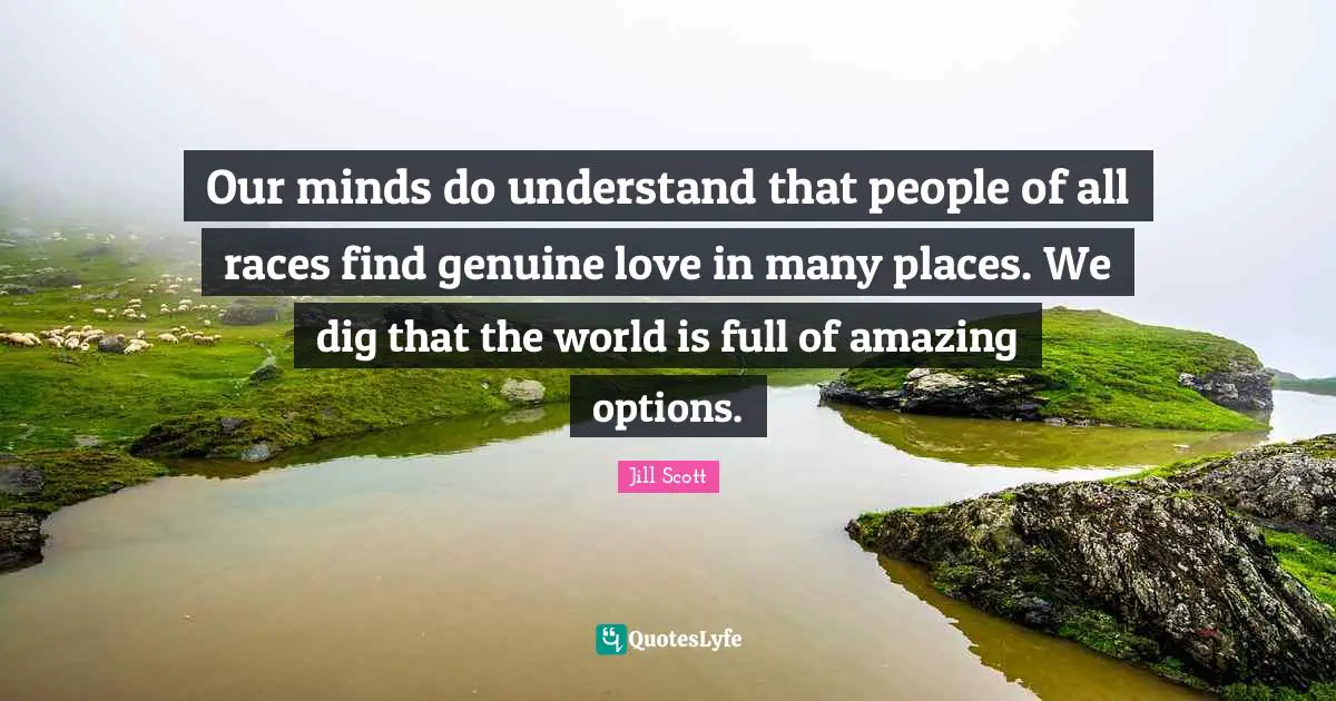 Jill Scott Quotes: "Our minds do understand that people of all races find genuine love in many places. We dig that the world is full of amazing options."