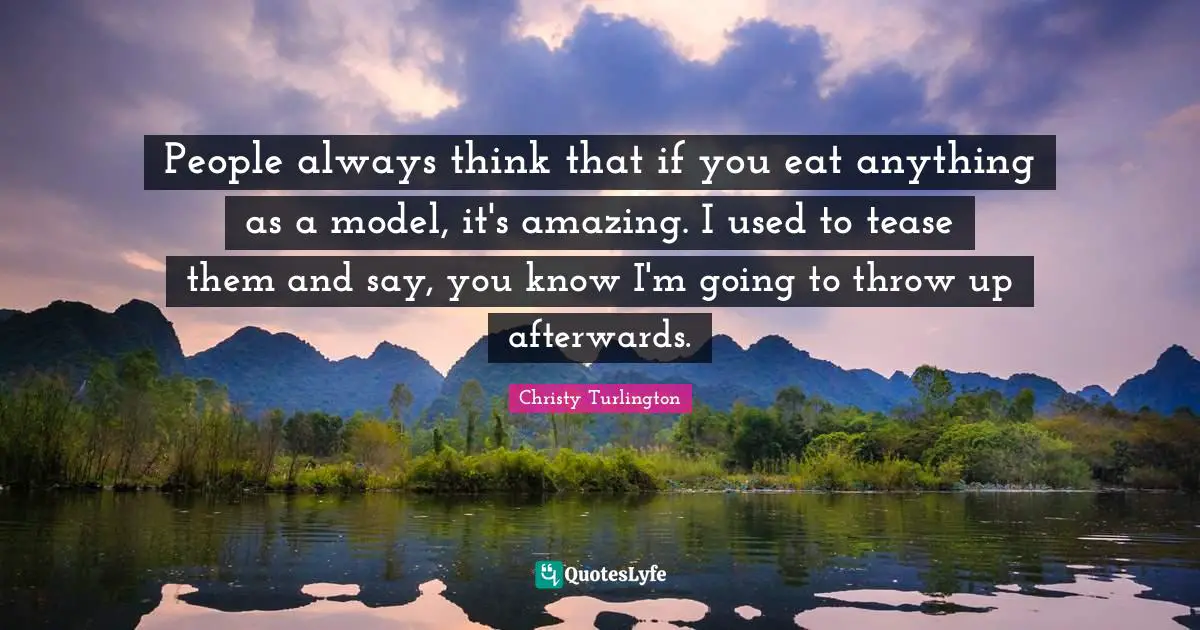 Christy Turlington Quotes: "People always think that if you eat anything as a model, it's amazing. I used to tease them and say, you know I'm going to throw up afterwards."