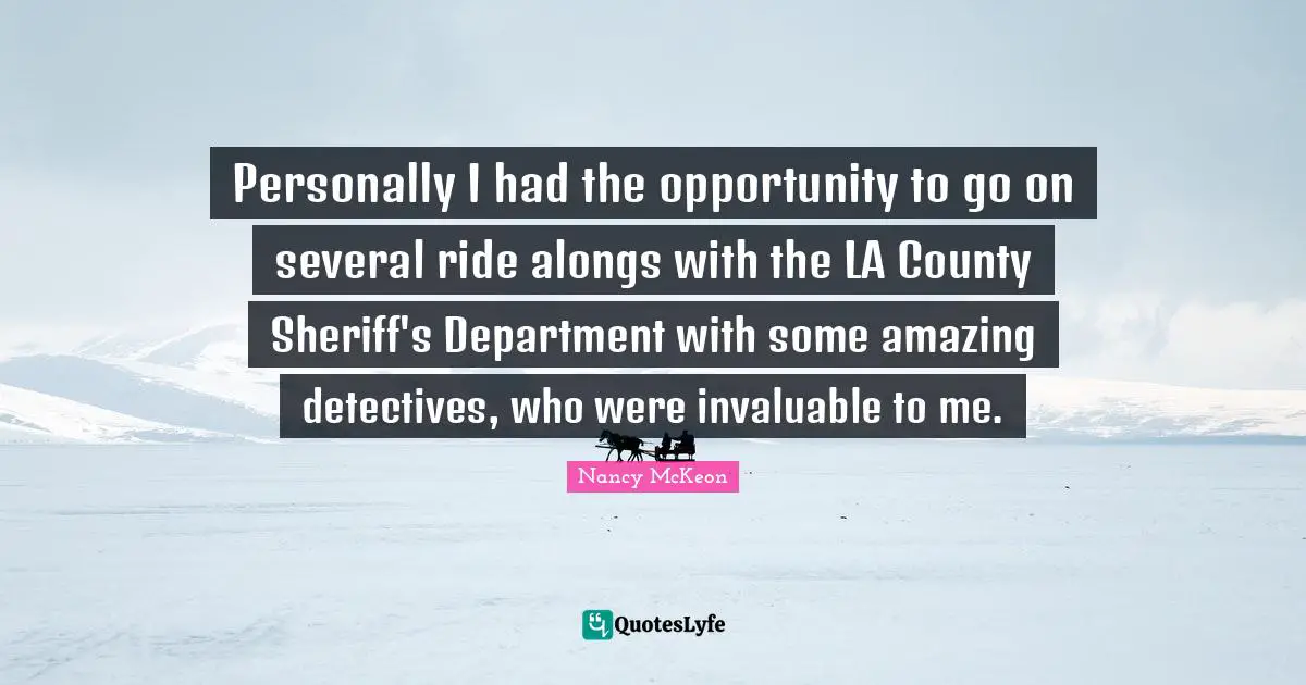 Personally I had the opportunity to go on several ride alongs with the LA County Sheriff's Department with some amazing detectives, who were invaluable to me.