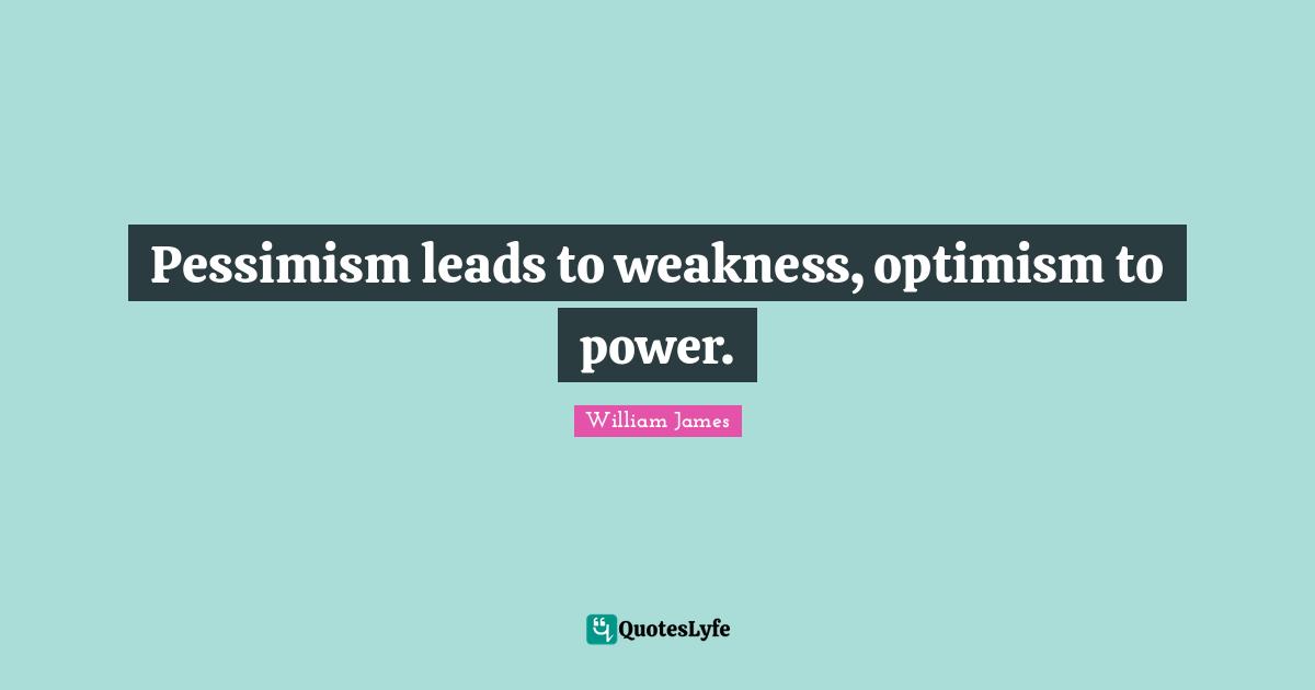 Pessimism leads to weakness, optimism to power.