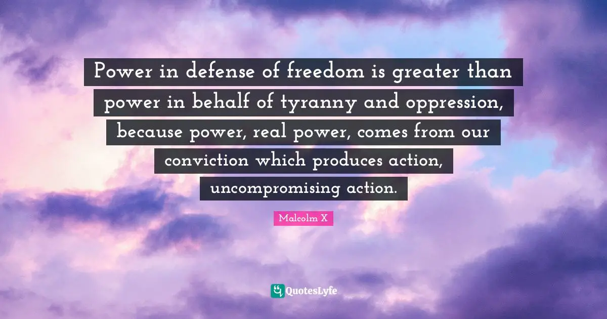 Power in defense of freedom is greater than power in behalf of tyranny and oppression, because power, real power, comes from our conviction which produces action, uncompromising action.