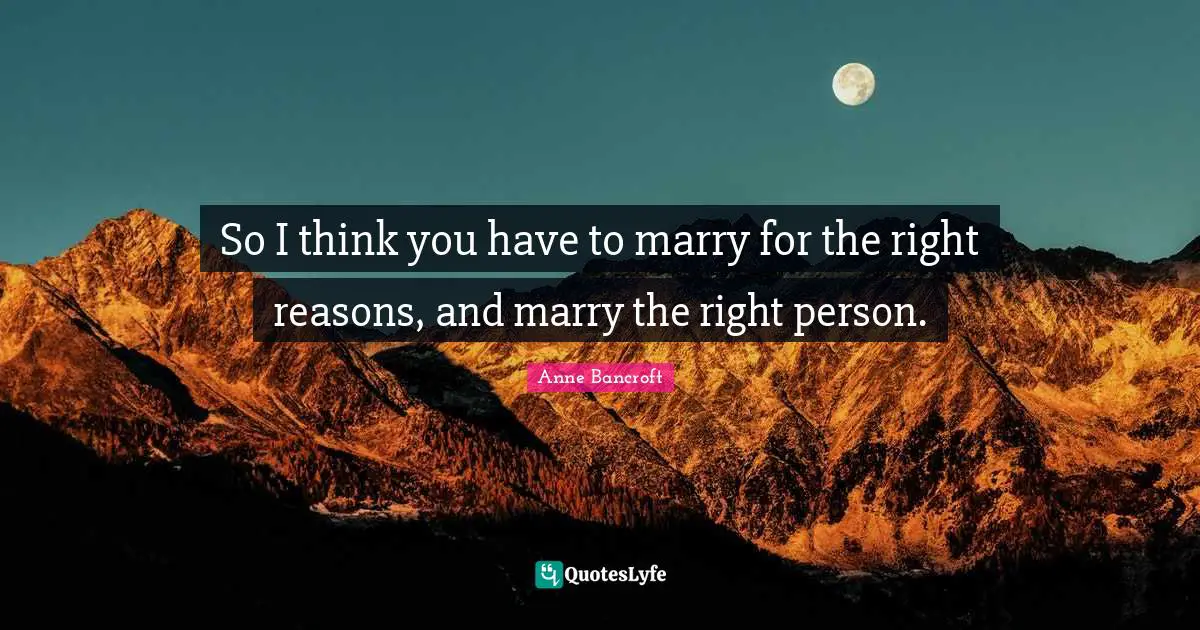 So I think you have to marry for the right reasons, and marry the right person.
