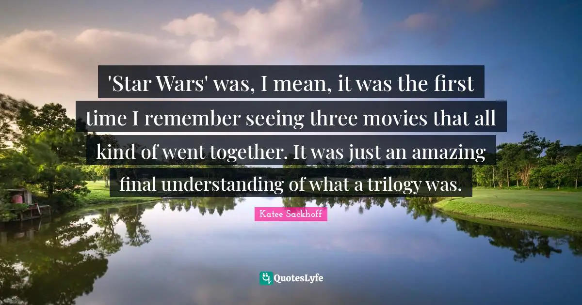 'Star Wars' was, I mean, it was the first time I remember seeing three movies that all kind of went together. It was just an amazing final understanding of what a trilogy was.