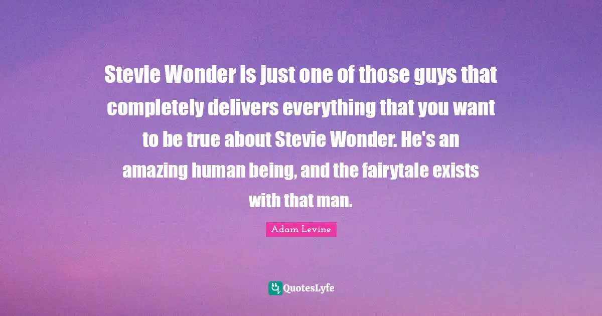 Stevie Wonder is just one of those guys that completely delivers everything that you want to be true about Stevie Wonder. He's an amazing human being, and the fairytale exists with that man.
