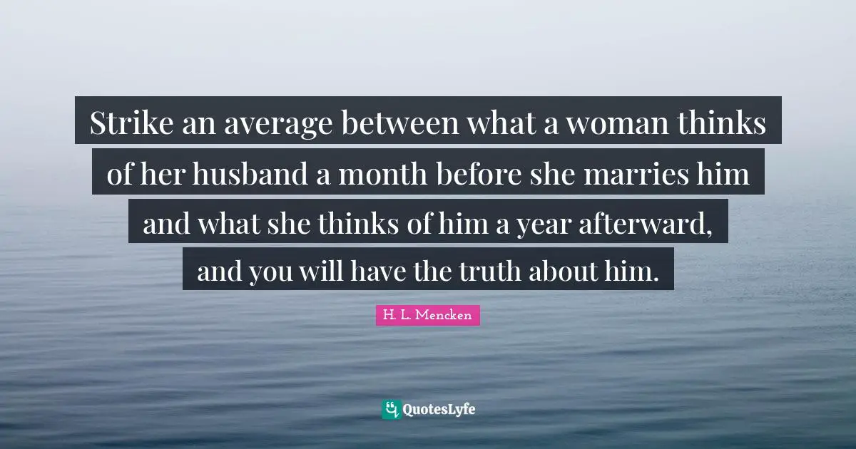 Strike an average between what a woman thinks of her husband a month before she marries him and what she thinks of him a year afterward, and you will have the truth about him.